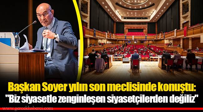 Başkan Soyer yılın son meclisinde konuştu: "Biz siyasetle zenginleşen siyasetçilerden değiliz"
