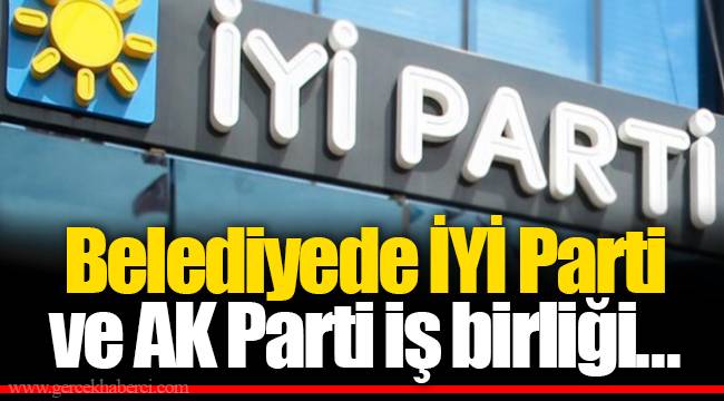 Belediyede İYİ Parti ve AK Parti iş birliği...