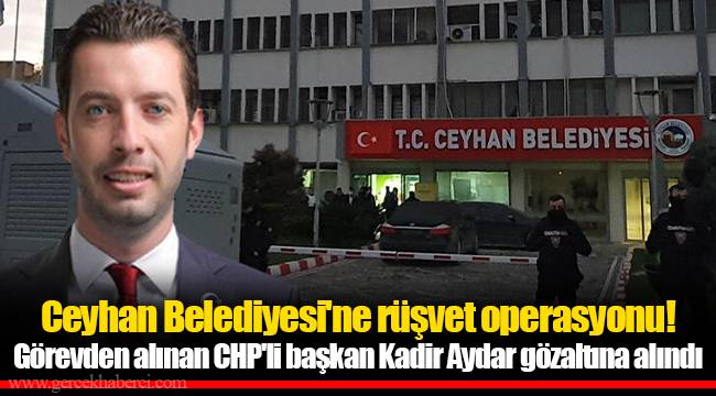 Ceyhan Belediyesi'ne rüşvet operasyonu! Görevden alınan CHP'li başkan Kadir Aydar gözaltına alındı