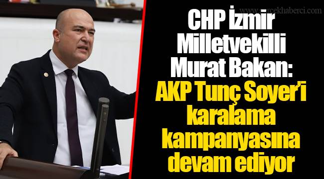 CHP İzmir Milletvekilli Murat Bakan: AKP Tunç Soyer’i karalama kampanyasına devam ediyor