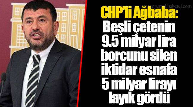 CHP'li Ağbaba: Beşli çetenin 9.5 milyar lira borcunu silen iktidar esnafa 5 milyar lirayı layık gördü