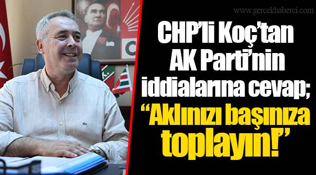 CHP’li Koç’tan AK Parti’nin iddialarına cevap; Aklınızı başınıza toplayın!