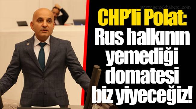 CHP’li Polat: Rus halkının yemediği domatesi biz yiyeceğiz!