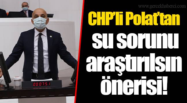 CHP’li Polat’tan su sorunu araştırılsın önerisi!