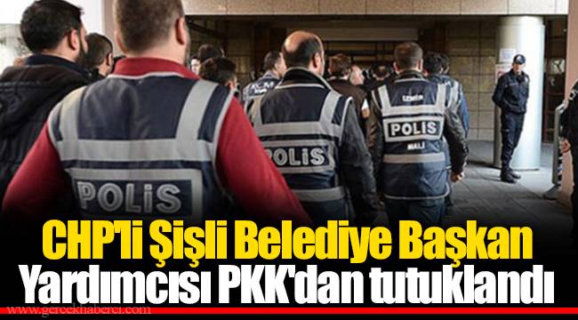 CHP'li Şişli Belediye Başkan Yardımcısı PKK'dan tutuklandı