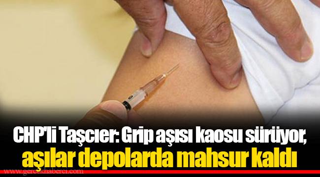 CHP'li Taşcıer: Grip aşısı kaosu sürüyor, aşılar depolarda mahsur kaldı