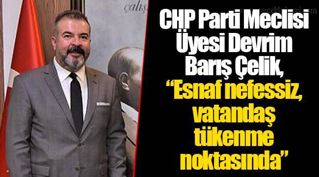 CHP Parti Meclisi Üyesi Devrim Barış Çelik, "Esnaf nefessiz, vatandaş tükenme noktasında"
