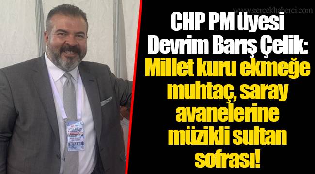 CHP PM üyesi Devrim Barış Çelik:  Millet kuru ekmeğe muhtaç, saray avanelerine müzikli sultan sofrası!