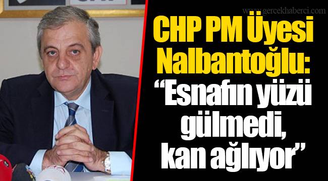 CHP PM Üyesi Nalbantoğlu: “Esnafın yüzü gülmedi, kan ağlıyor”