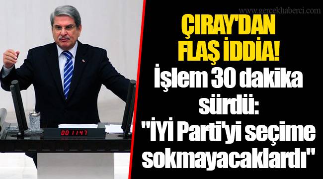 ÇIRAY'DAN FLAŞ İDDİA! İşlem 30 dakika sürdü: "İYİ Parti'yi seçime sokmayacaklardı"