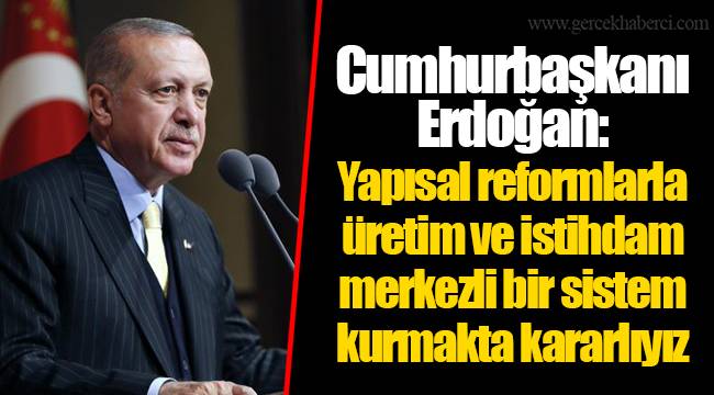 Cumhurbaşkanı Erdoğan: Yapısal reformlarla üretim ve istihdam merkezli bir sistem kurmakta kararlıyız