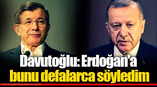 Davutoğlu: Erdoğan'a bunu defalarca söyledim