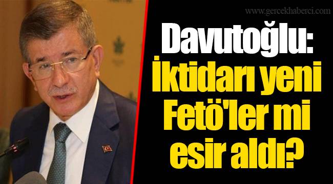 Davutoğlu: İktidarı yeni Fetö'ler mi esir aldı?