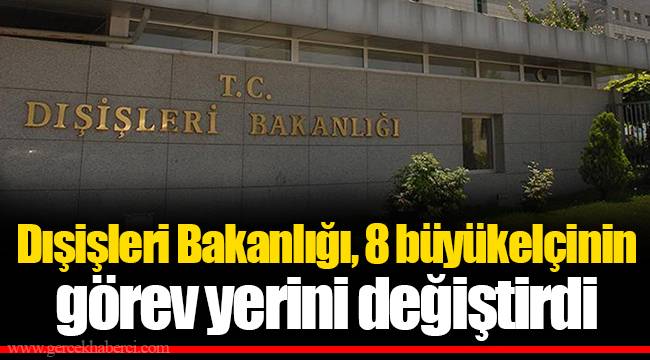 Dışişleri Bakanlığı, 8 büyükelçinin görev yerini değiştirdi
