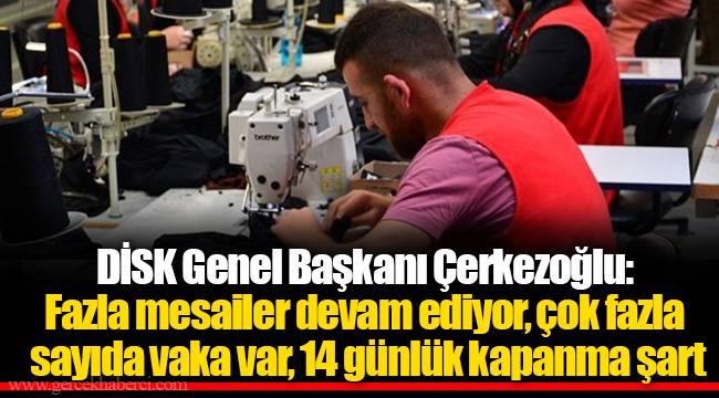 DİSK Genel Başkanı Çerkezoğlu: Fazla mesailer devam ediyor, çok fazla sayıda vaka var, 14 günlük kapanma şart