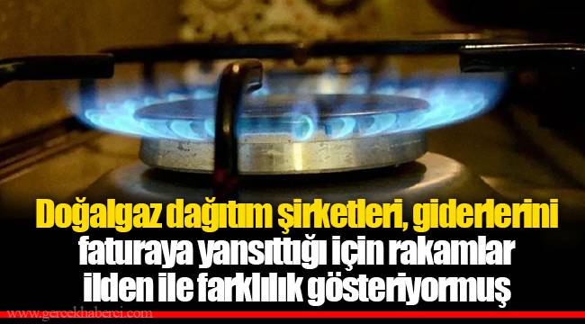 Doğalgaz dağıtım şirketleri, giderlerini faturaya yansıttığı için rakamlar ilden ile farklılık gösteriyormuş