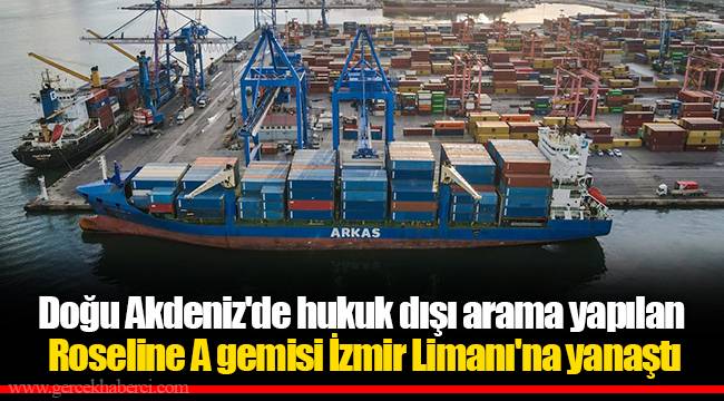 Doğu Akdeniz'de hukuk dışı arama yapılan Roseline A gemisi İzmir Limanı'na yanaştı