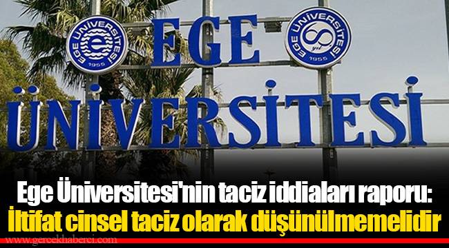 Ege Üniversitesi'nin taciz iddiaları raporu: İltifat cinsel taciz olarak düşünülmemelidir