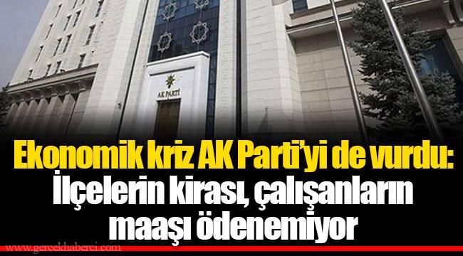Ekonomik kriz AK Parti’yi de vurdu: İlçelerin kirası, çalışanların maaşı ödenemiyor