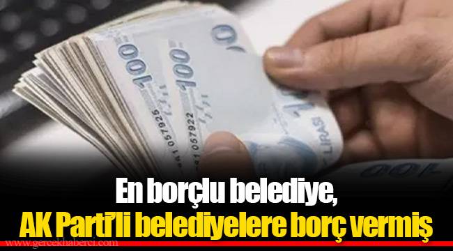 En borçlu belediye, AK Parti’li belediyelere borç vermiş