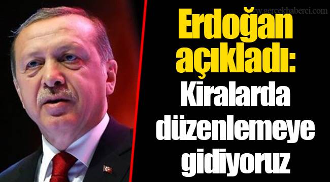 Erdoğan açıkladı: Kiralarda düzenlemeye gidiyoruz