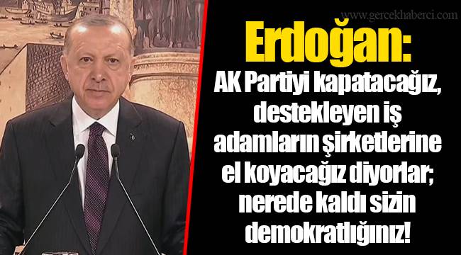Erdoğan: AK Partiyi kapatacağız, destekleyen iş adamların şirketlerine el koyacağız diyorlar; nerede kaldı sizin demokratlığınız!