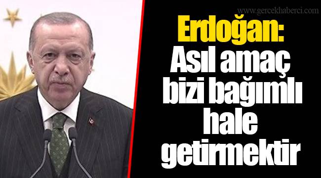Erdoğan: Asıl amaç bizi bağımlı hale getirmektir