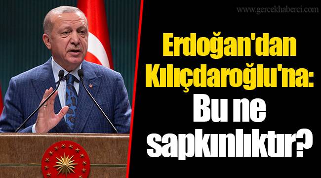 Erdoğan'dan Kılıçdaroğlu'na:Bu ne sapkınlıktır?