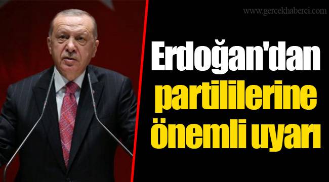 Erdoğan'dan partililerine önemli uyarı
