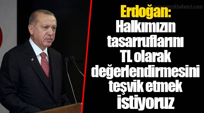 Erdoğan: Halkımızın tasarruflarını TL olarak değerlendirmesini teşvik etmek istiyoruz