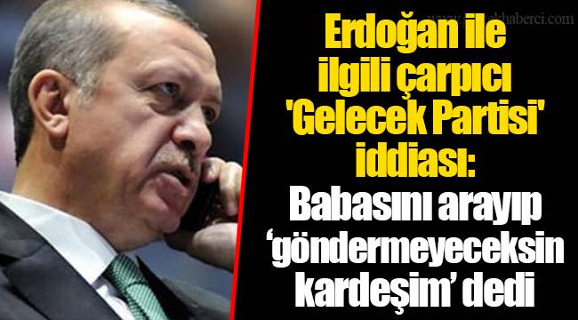 Erdoğan ile ilgili çarpıcı 'Gelecek Partisi' iddiası: Babasını arayıp 'göndermeyeceksin kardeşim' dedi