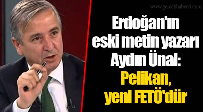 Erdoğan'ın eski metin yazarı Aydın Ünal: Pelikan, yeni FETÖ'dür