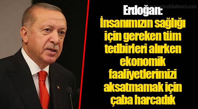 Erdoğan: İnsanımızın sağlığı için gereken tüm tedbirleri alırken ekonomik faaliyetlerimizi aksatmamak için çaba harcadık