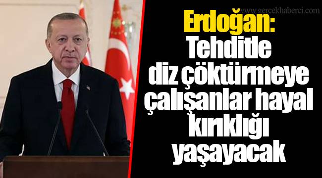 Erdoğan: Tehditle diz çöktürmeye çalışanlar hayal kırıklığı yaşayacak