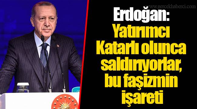 Erdoğan: Yatırımcı Katarlı olunca saldırıyorlar, bu faşizmin işareti