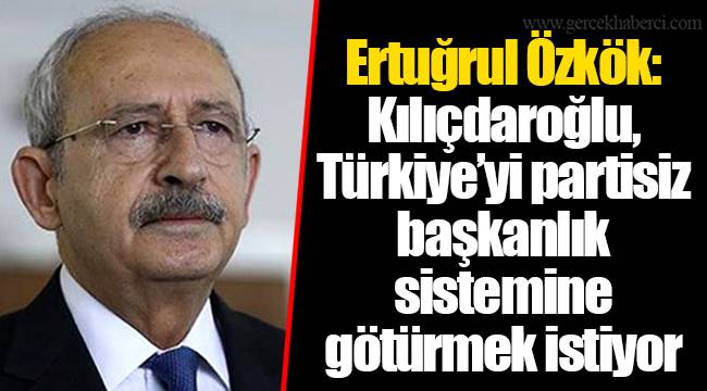 Ertuğrul Özkök: Kılıçdaroğlu, Türkiye’yi partisiz başkanlık sistemine götürmek istiyor