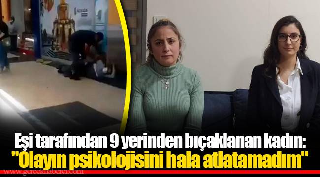 Eşi tarafından 9 yerinden bıçaklanan kadın: "Olayın psikolojisini hala atlatamadım"