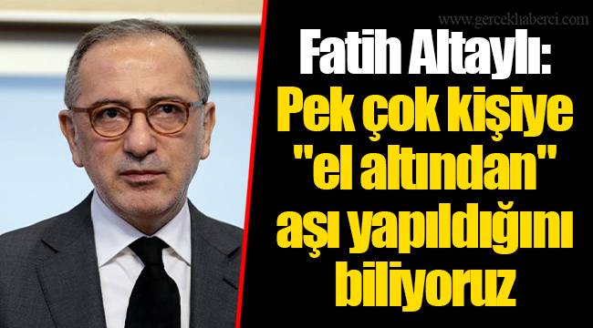 Fatih Altaylı: Pek çok kişiye "el altından" aşı yapıldığını biliyoruz