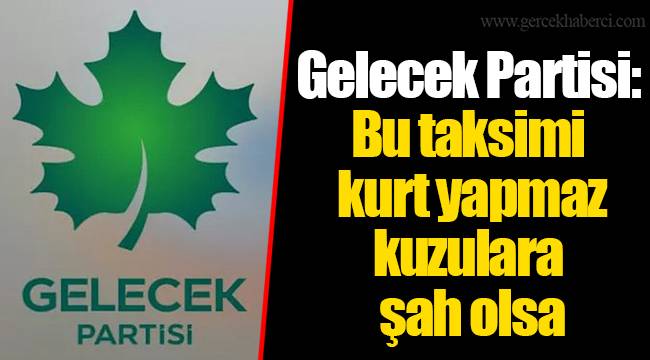 Gelecek Partisi: Bu taksimi kurt yapmaz kuzulara şah olsa