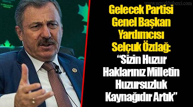 Gelecek Partisi Genel Başkan Yardımcısı Selçuk Özdağ:   “Sizin Huzur Haklarınız Milletin Huzursuzluk Kaynağıdır Artık”