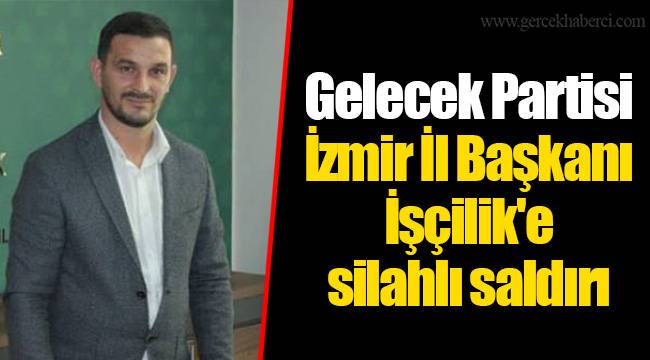 Gelecek Partisi İzmir İl Başkanı İşçilik'e silahlı saldırı