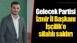 Gelecek Partisi İzmir İl Başkanı İşçilik'e silahlı saldırı