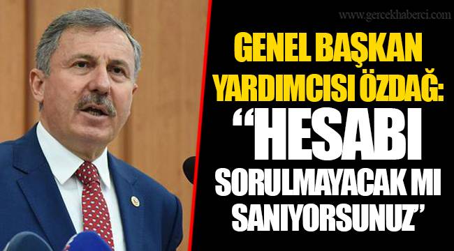 GENEL BAŞKAN YARDIMCISI ÖZDAĞ: “HESABI SORULMAYACAK MI SANIYORSUNUZ”