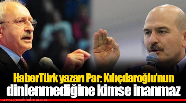 HaberTürk yazarı Par: Kılıçdaroğlu’nun dinlenmediğine kimse inanmaz