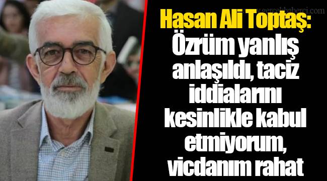 Hasan Ali Toptaş: Özrüm yanlış anlaşıldı, taciz iddialarını kesinlikle kabul etmiyorum, vicdanım rahat