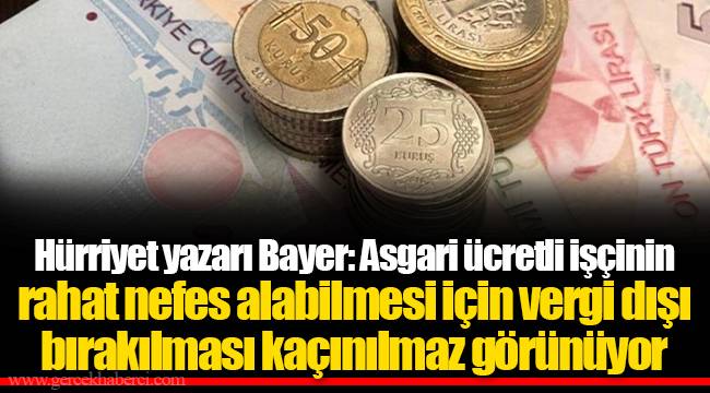Hürriyet yazarı Bayer: Asgari ücretli işçinin rahat nefes alabilmesi için vergi dışı bırakılması kaçınılmaz görünüyor