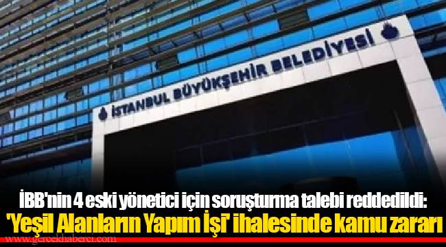 İBB'nin 4 eski yönetici için soruşturma talebi reddedildi: 'Yeşil Alanların Yapım İşi' ihalesinde kamu zararı