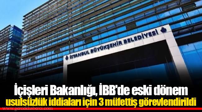 İçişleri Bakanlığı, İBB'de eski dönem usulsüzlük iddiaları için 3 müfettiş görevlendirildi