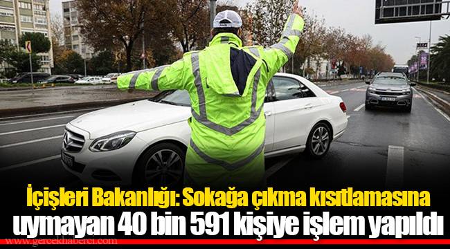 İçişleri Bakanlığı: Sokağa çıkma kısıtlamasına uymayan 40 bin 591 kişiye işlem yapıldı
