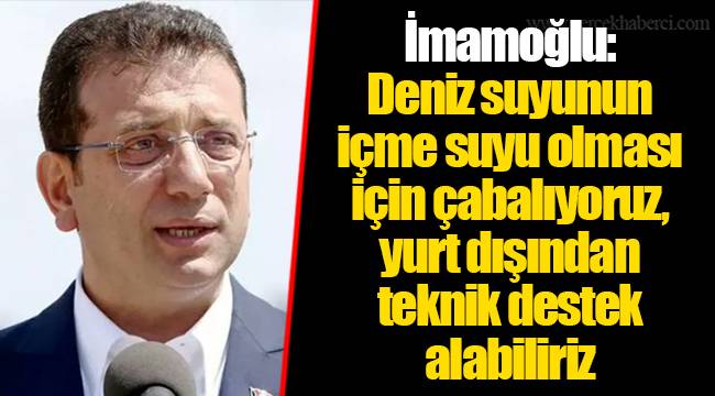 İmamoğlu: Deniz suyunun içme suyu olması için çabalıyoruz, yurt dışından teknik destek alabiliriz